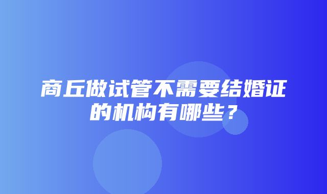 商丘做试管不需要结婚证的机构有哪些？