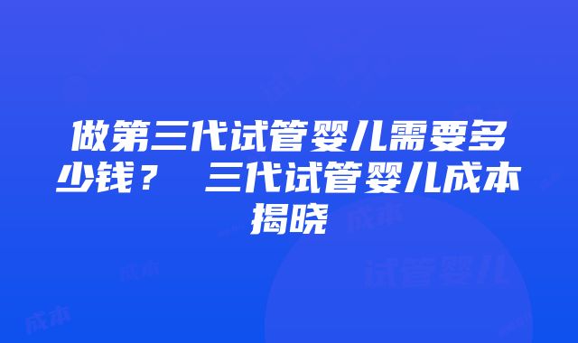 做第三代试管婴儿需要多少钱？ 三代试管婴儿成本揭晓