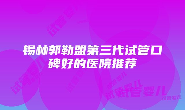 锡林郭勒盟第三代试管口碑好的医院推荐