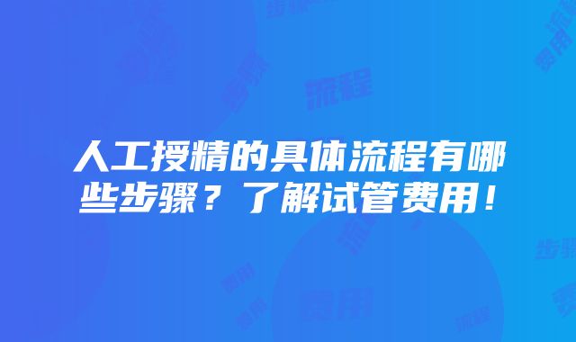 人工授精的具体流程有哪些步骤？了解试管费用！