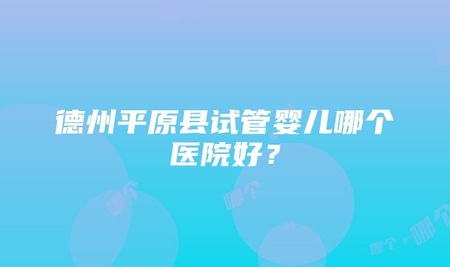 德州平原县试管婴儿哪个医院好？