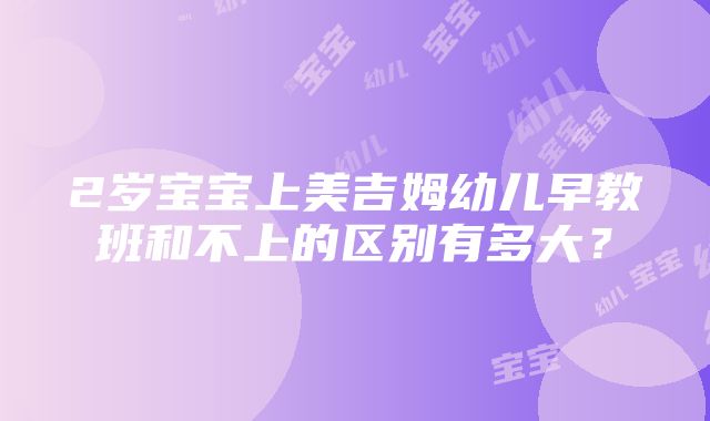 2岁宝宝上美吉姆幼儿早教班和不上的区别有多大？