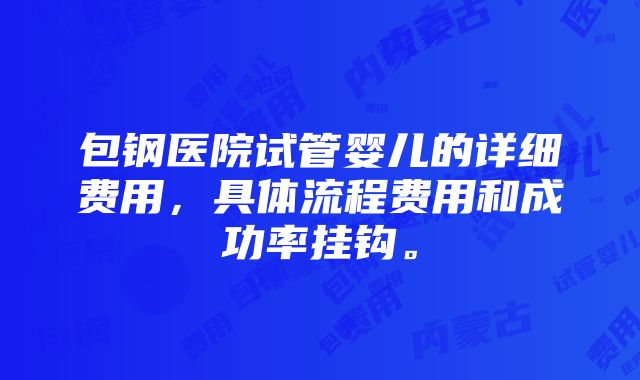 包钢医院试管婴儿的详细费用，具体流程费用和成功率挂钩。