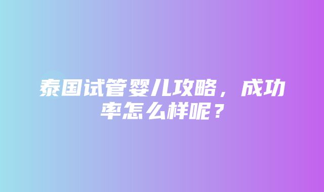 泰国试管婴儿攻略，成功率怎么样呢？