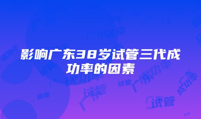 影响广东38岁试管三代成功率的因素