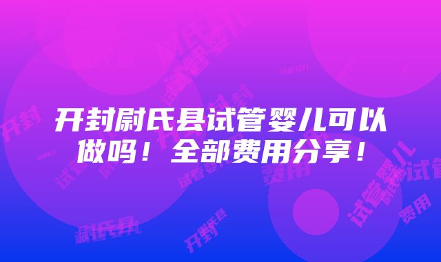 开封尉氏县试管婴儿可以做吗！全部费用分享！