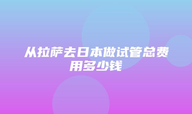 从拉萨去日本做试管总费用多少钱