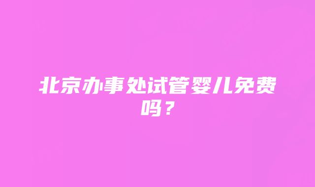 北京办事处试管婴儿免费吗？