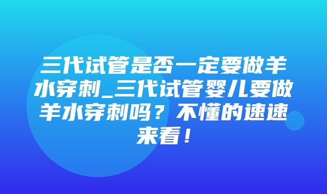 三代试管是否一定要做羊水穿刺_三代试管婴儿要做羊水穿刺吗？不懂的速速来看！