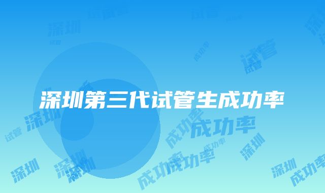 深圳第三代试管生成功率