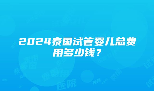 2024泰国试管婴儿总费用多少钱？