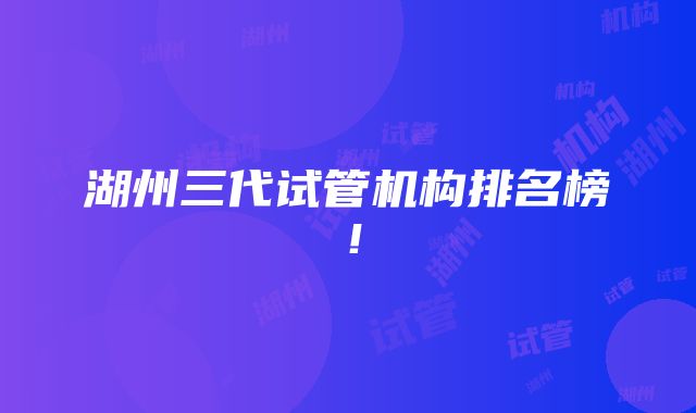 湖州三代试管机构排名榜！