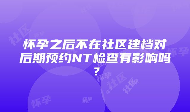 怀孕之后不在社区建档对后期预约NT检查有影响吗？