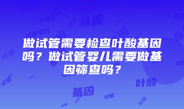 做试管需要检查叶酸基因吗？做试管婴儿需要做基因筛查吗？