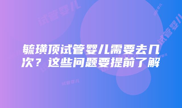 毓璜顶试管婴儿需要去几次？这些问题要提前了解