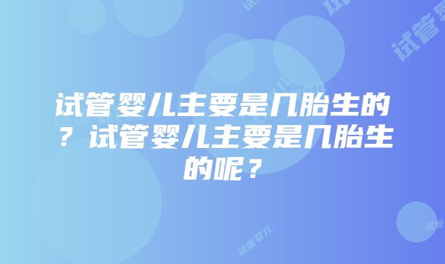 试管婴儿主要是几胎生的？试管婴儿主要是几胎生的呢？