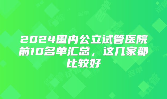 2024国内公立试管医院前10名单汇总，这几家都比较好