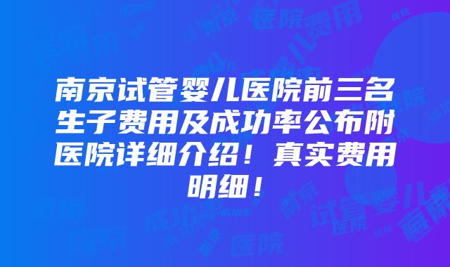 南京试管婴儿医院前三名生子费用及成功率公布附医院详细介绍！真实费用明细！