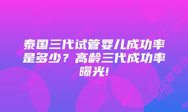 泰国三代试管婴儿成功率是多少？高龄三代成功率曝光!