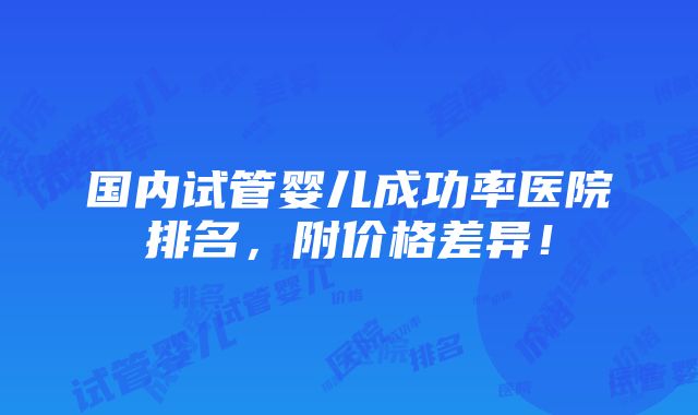 国内试管婴儿成功率医院排名，附价格差异！