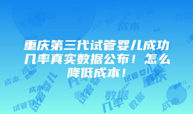 重庆第三代试管婴儿成功几率真实数据公布！怎么降低成本！