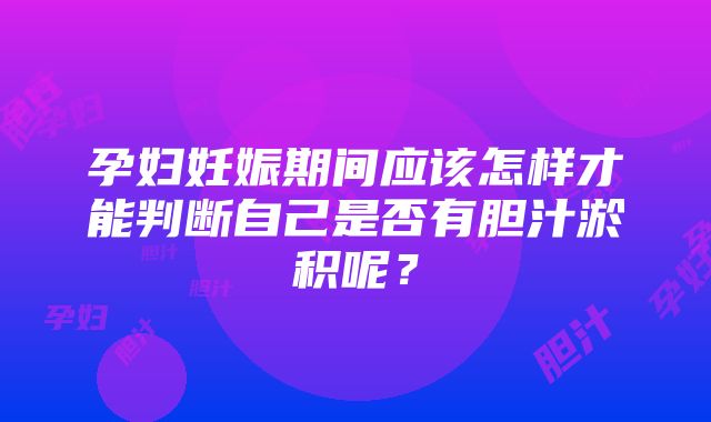 孕妇妊娠期间应该怎样才能判断自己是否有胆汁淤积呢？