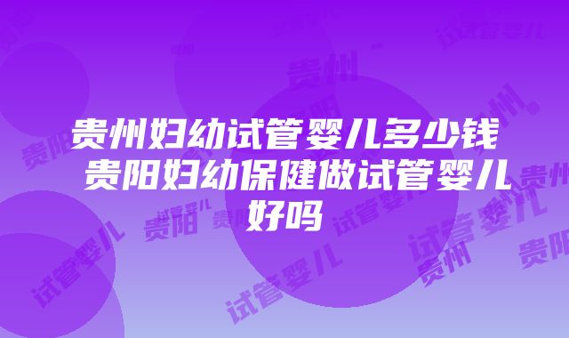 贵州妇幼试管婴儿多少钱 贵阳妇幼保健做试管婴儿好吗