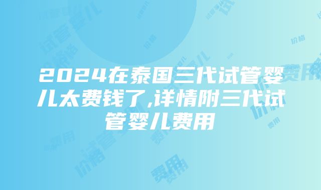 2024在泰国三代试管婴儿太费钱了,详情附三代试管婴儿费用