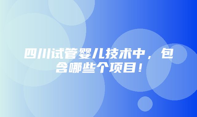 四川试管婴儿技术中，包含哪些个项目！