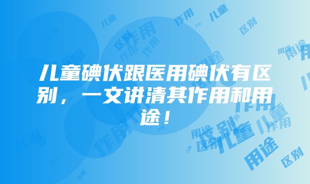 儿童碘伏跟医用碘伏有区别，一文讲清其作用和用途！