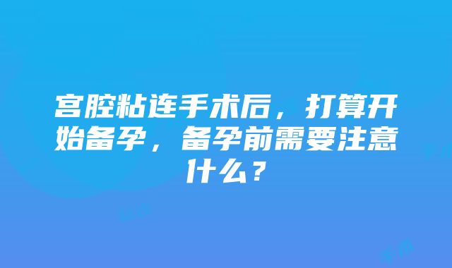 宫腔粘连手术后，打算开始备孕，备孕前需要注意什么？