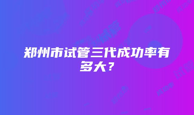 郑州市试管三代成功率有多大？