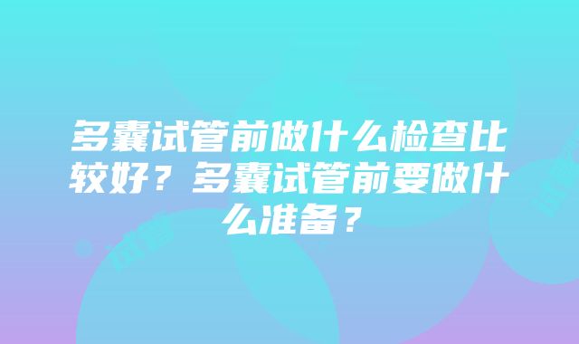 多囊试管前做什么检查比较好？多囊试管前要做什么准备？