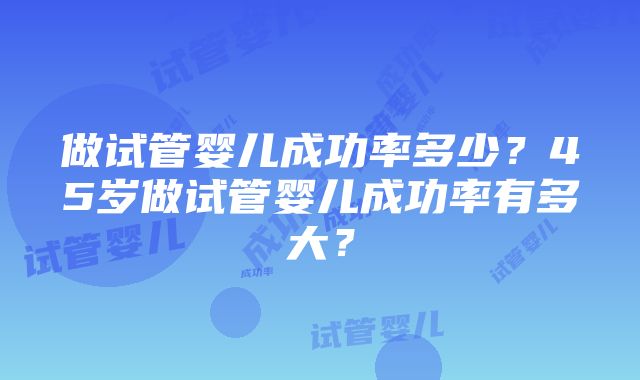 做试管婴儿成功率多少？45岁做试管婴儿成功率有多大？