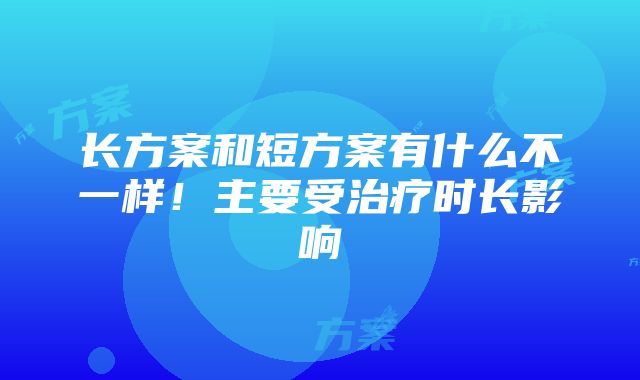 长方案和短方案有什么不一样！主要受治疗时长影响