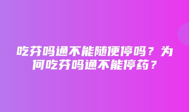 吃芬吗通不能随便停吗？为何吃芬吗通不能停药？