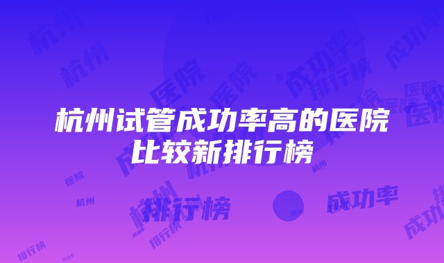 杭州试管成功率高的医院比较新排行榜