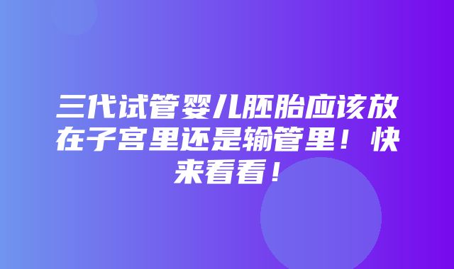 三代试管婴儿胚胎应该放在子宫里还是输管里！快来看看！