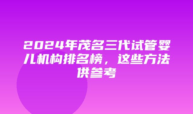 2024年茂名三代试管婴儿机构排名榜，这些方法供参考