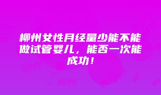 柳州女性月经量少能不能做试管婴儿，能否一次能成功！