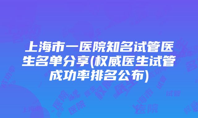 上海市一医院知名试管医生名单分享(权威医生试管成功率排名公布)