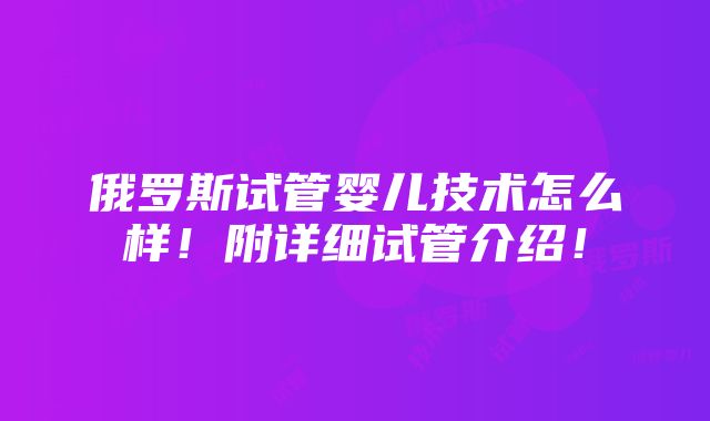 俄罗斯试管婴儿技术怎么样！附详细试管介绍！