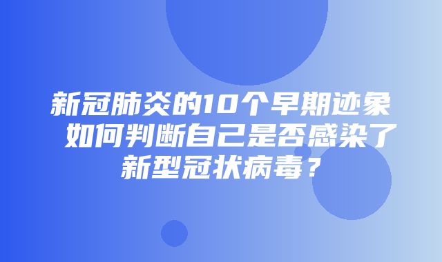 新冠肺炎的10个早期迹象 如何判断自己是否感染了新型冠状病毒？