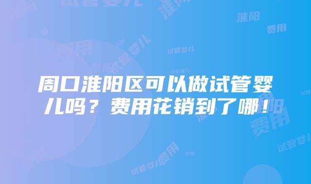 周口淮阳区可以做试管婴儿吗？费用花销到了哪！