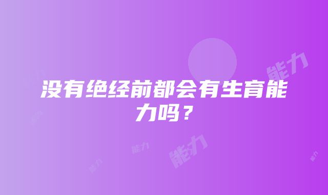 没有绝经前都会有生育能力吗？