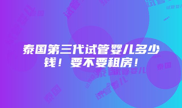 泰国第三代试管婴儿多少钱！要不要租房！