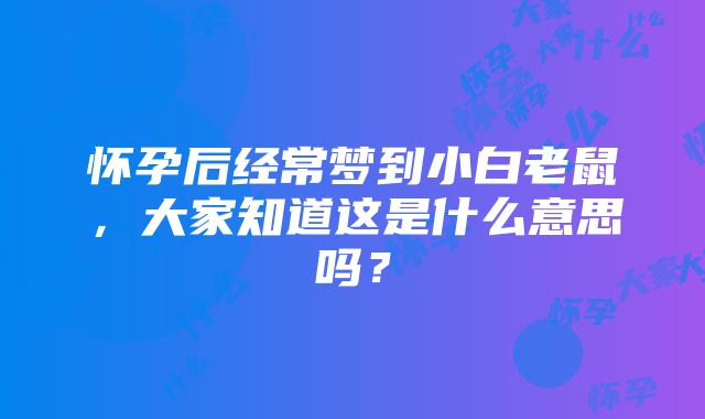 怀孕后经常梦到小白老鼠，大家知道这是什么意思吗？