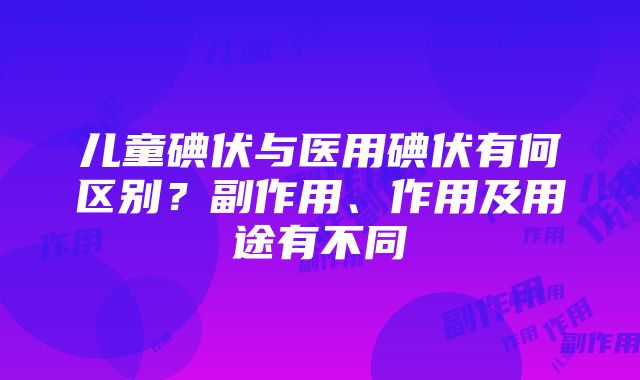 儿童碘伏与医用碘伏有何区别？副作用、作用及用途有不同