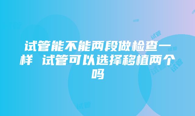 试管能不能两段做检查一样 试管可以选择移植两个吗