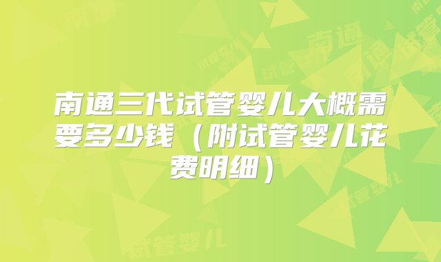 南通三代试管婴儿大概需要多少钱（附试管婴儿花费明细）